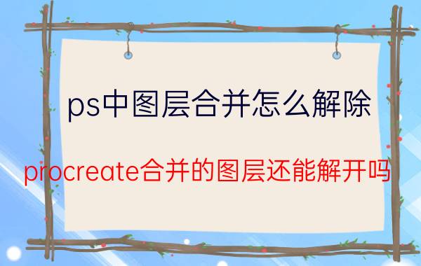 ps中图层合并怎么解除 procreate合并的图层还能解开吗？